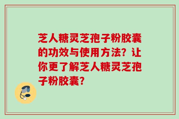 芝人糖灵芝孢子粉胶囊的功效与使用方法？让你更了解芝人糖灵芝孢子粉胶囊？