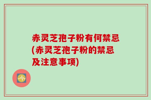赤灵芝孢子粉有何禁忌(赤灵芝孢子粉的禁忌及注意事项)