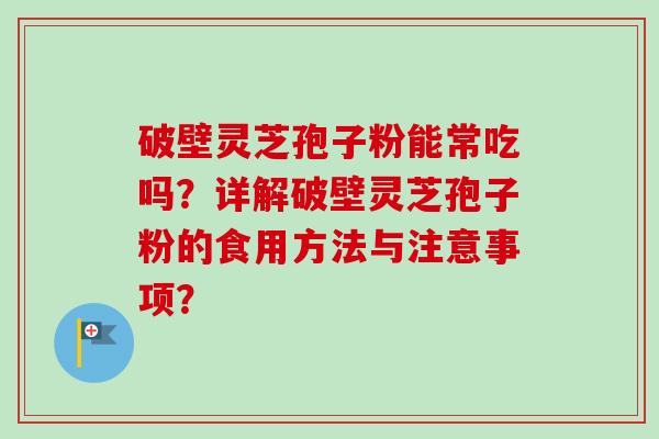 破壁灵芝孢子粉能常吃吗？详解破壁灵芝孢子粉的食用方法与注意事项？