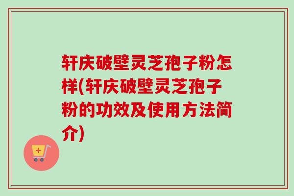 轩庆破壁灵芝孢子粉怎样(轩庆破壁灵芝孢子粉的功效及使用方法简介)