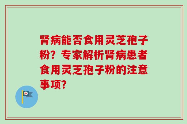 肾病能否食用灵芝孢子粉？专家解析肾病患者食用灵芝孢子粉的注意事项？