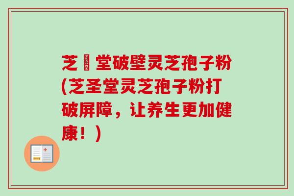 芝聖堂破壁灵芝孢子粉(芝圣堂灵芝孢子粉打破屏障，让养生更加健康！)