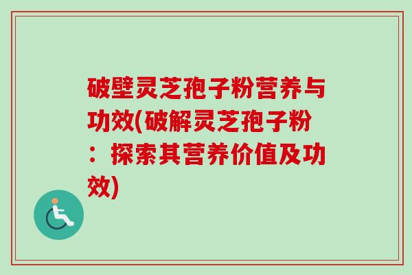破壁灵芝孢子粉营养与功效(破解灵芝孢子粉：探索其营养价值及功效)