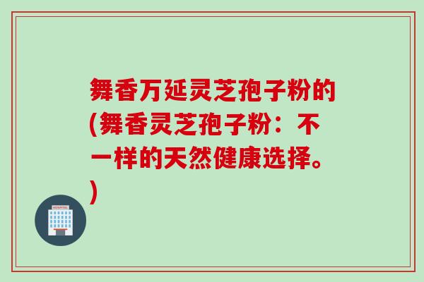 舞香万延灵芝孢子粉的(舞香灵芝孢子粉：不一样的天然健康选择。)