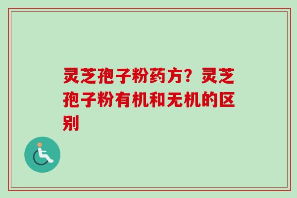 灵芝孢子粉药方？灵芝孢子粉有机和无机的区别