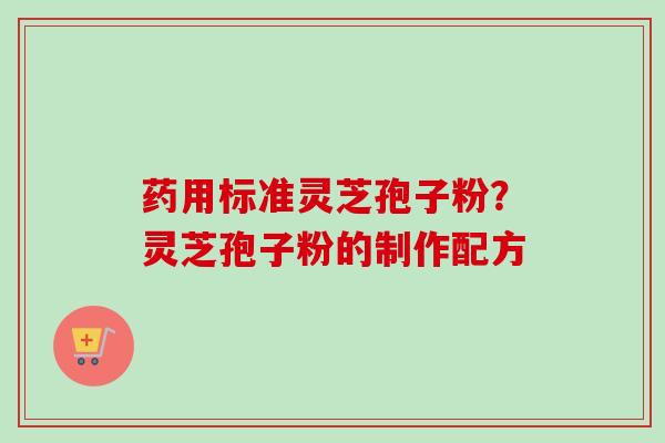 药用标准灵芝孢子粉？灵芝孢子粉的制作配方