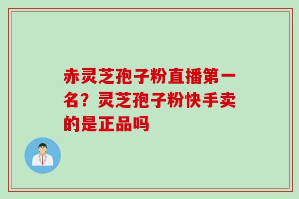 赤灵芝孢子粉直播第一名？灵芝孢子粉快手卖的是正品吗