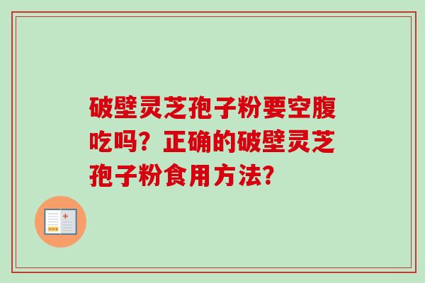 破壁灵芝孢子粉要空腹吃吗？正确的破壁灵芝孢子粉食用方法？