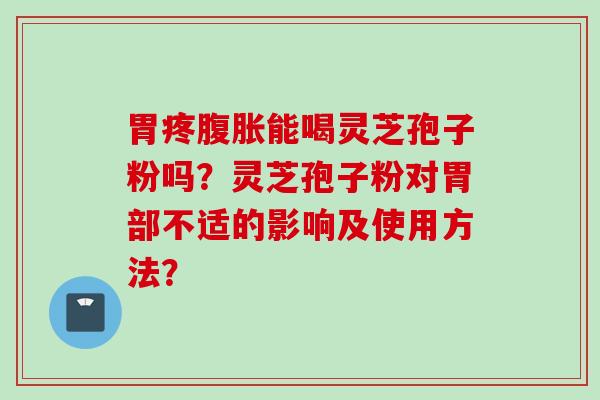 胃疼腹胀能喝灵芝孢子粉吗？灵芝孢子粉对胃部不适的影响及使用方法？