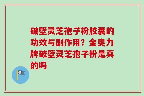 破壁灵芝孢子粉胶囊的功效与副作用？金奥力牌破壁灵芝孢子粉是真的吗