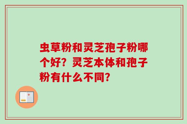 虫草粉和灵芝孢子粉哪个好？灵芝本体和孢子粉有什么不同？