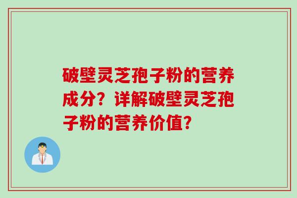 破壁灵芝孢子粉的营养成分？详解破壁灵芝孢子粉的营养价值？