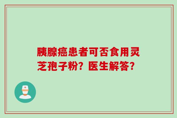 胰腺癌患者可否食用灵芝孢子粉？医生解答？