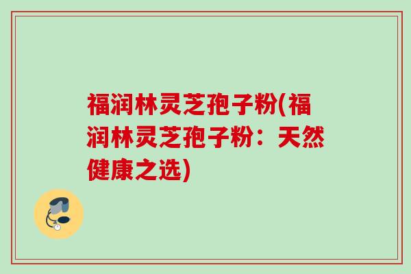 福润林灵芝孢子粉(福润林灵芝孢子粉：天然健康之选)