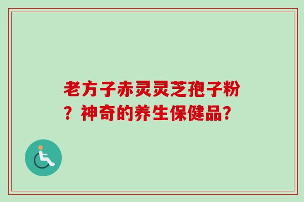 老方子赤灵灵芝孢子粉？神奇的养生保健品？