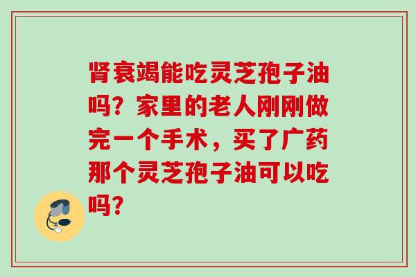 肾衰竭能吃灵芝孢子油吗？家里的老人刚刚做完一个手术，买了广药那个灵芝孢子油可以吃吗？