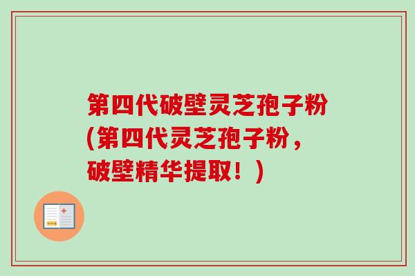 第四代破壁灵芝孢子粉(第四代灵芝孢子粉，破壁精华提取！)