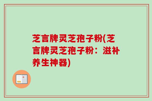 芝言牌灵芝孢子粉(芝言牌灵芝孢子粉：滋补养生神器)