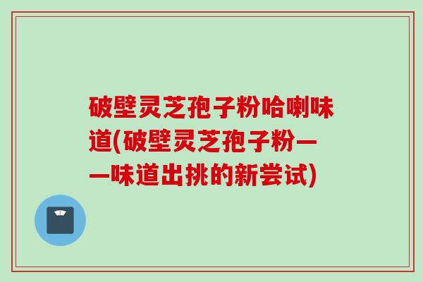破壁灵芝孢子粉哈喇味道(破壁灵芝孢子粉——味道出挑的新尝试)