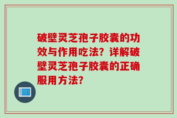 破壁灵芝孢子胶囊的功效与作用吃法？详解破壁灵芝孢子胶囊的正确服用方法？
