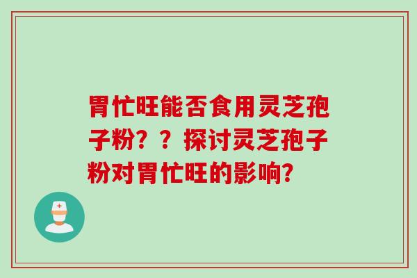 胃忙旺能否食用灵芝孢子粉？？探讨灵芝孢子粉对胃忙旺的影响？