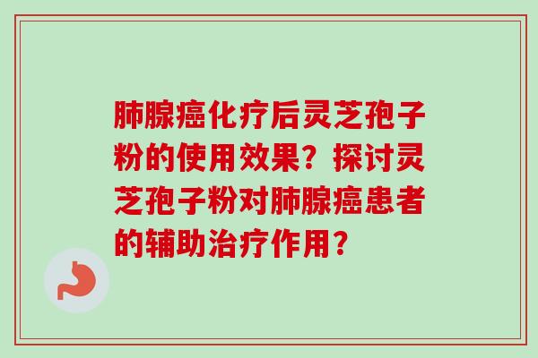 肺腺癌化疗后灵芝孢子粉的使用效果？探讨灵芝孢子粉对肺腺癌患者的辅助治疗作用？