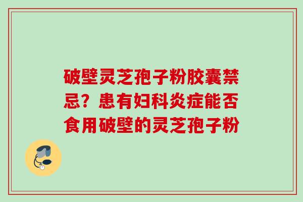 破壁灵芝孢子粉胶囊禁忌？患有妇科炎症能否食用破壁的灵芝孢子粉