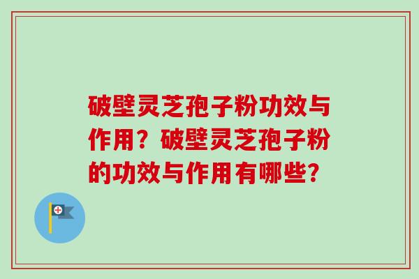 破壁灵芝孢子粉功效与作用？破壁灵芝孢子粉的功效与作用有哪些？