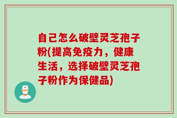 自己怎么破壁灵芝孢子粉(提高免疫力，健康生活，选择破壁灵芝孢子粉作为保健品)
