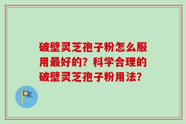 破壁灵芝孢子粉怎么服用最好的？科学合理的破壁灵芝孢子粉用法？