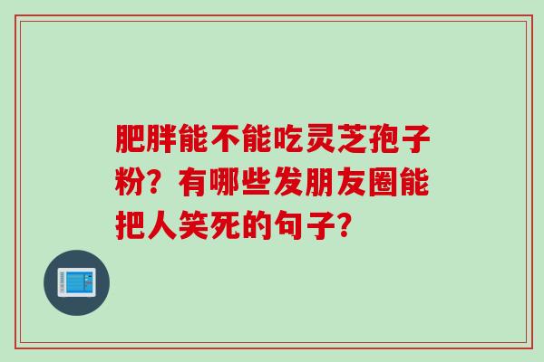 肥胖能不能吃灵芝孢子粉？有哪些发朋友圈能把人笑死的句子？