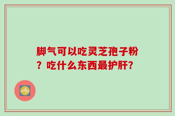 脚气可以吃灵芝孢子粉？吃什么东西最护肝？