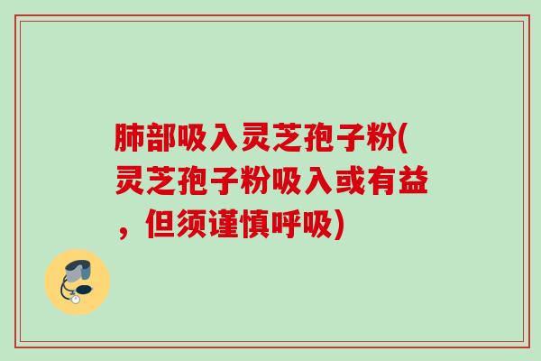 肺部吸入灵芝孢子粉(灵芝孢子粉吸入或有益，但须谨慎呼吸)