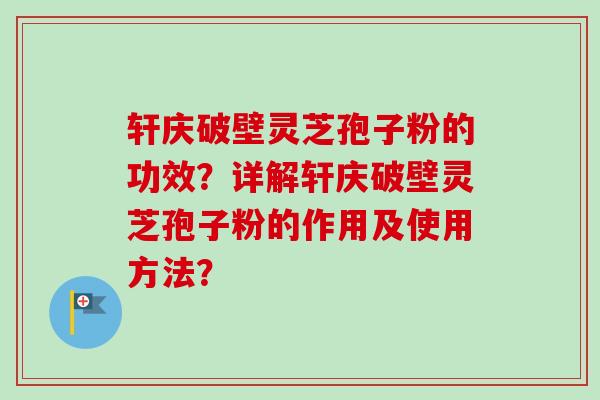 轩庆破壁灵芝孢子粉的功效？详解轩庆破壁灵芝孢子粉的作用及使用方法？