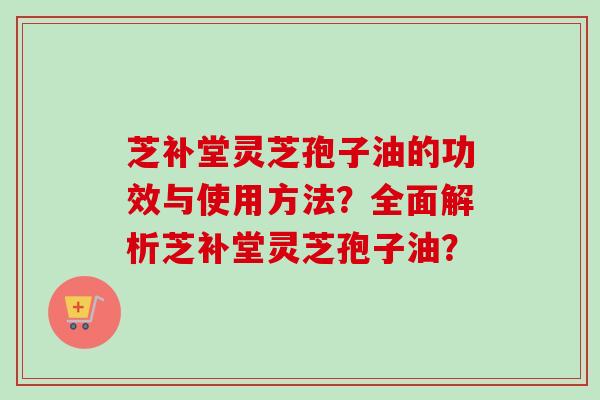 芝补堂灵芝孢子油的功效与使用方法？全面解析芝补堂灵芝孢子油？
