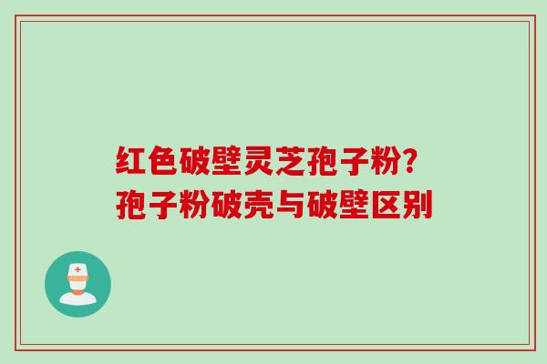 红色破壁灵芝孢子粉？孢子粉破壳与破壁区别