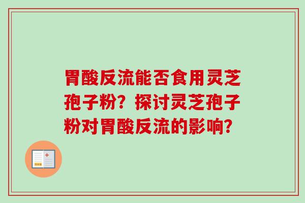 胃酸反流能否食用灵芝孢子粉？探讨灵芝孢子粉对胃酸反流的影响？