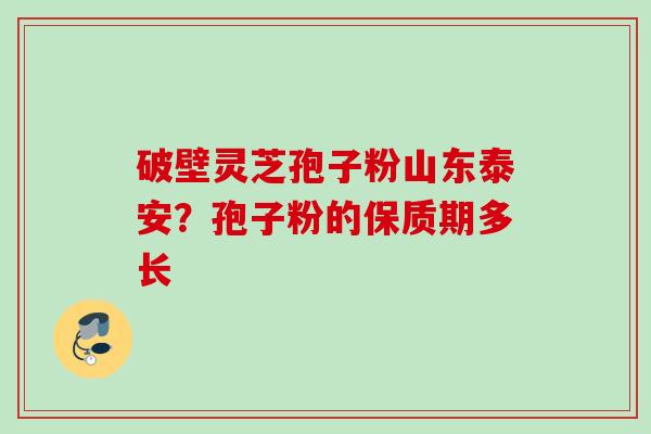 破壁灵芝孢子粉山东泰安?孢子粉的保质期多长 破壁灵芝孢子粉山东泰安?孢子粉的保质期多长