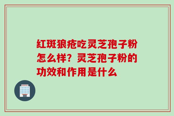 红斑狼疮吃灵芝孢子粉怎么样？灵芝孢子粉的功效和作用是什么