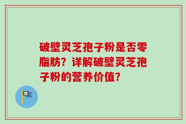 破壁灵芝孢子粉是否零脂肪？详解破壁灵芝孢子粉的营养价值？