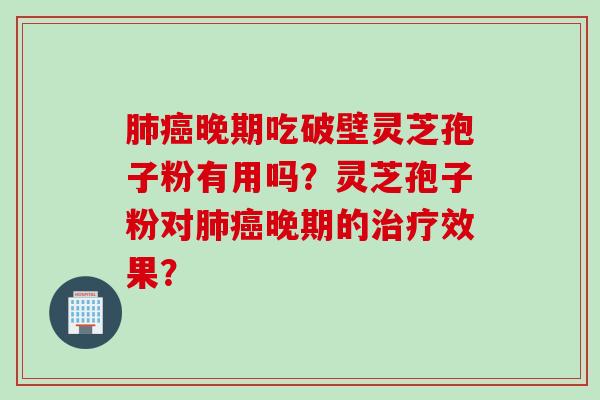 肺癌晚期吃破壁灵芝孢子粉有用吗？灵芝孢子粉对肺癌晚期的治疗效果？