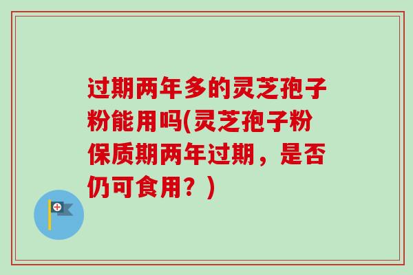 过期两年多的灵芝孢子粉能用吗(灵芝孢子粉保质期两年过期，是否仍可食用？)