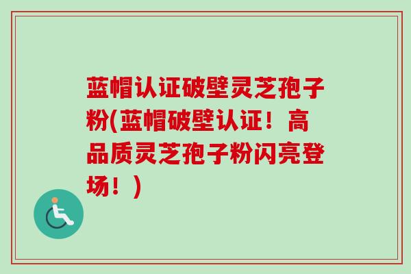 蓝帽认证破壁灵芝孢子粉(蓝帽破壁认证！高品质灵芝孢子粉闪亮登场！)