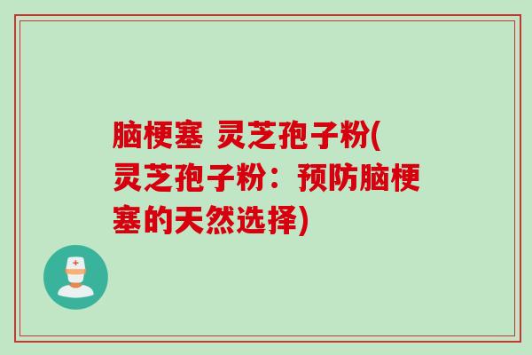 脑梗塞 灵芝孢子粉(灵芝孢子粉：预防脑梗塞的天然选择)