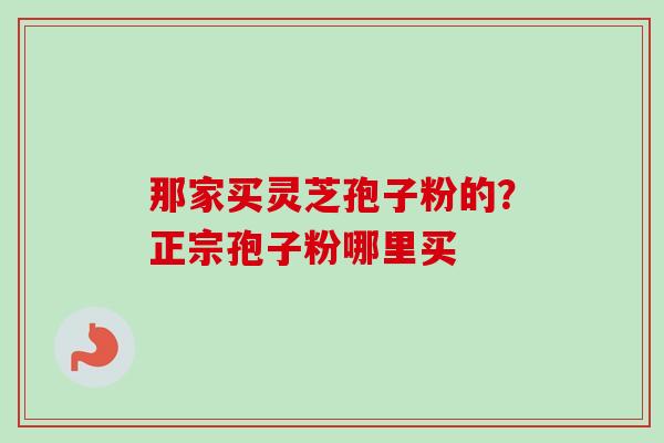 那家买灵芝孢子粉的？正宗孢子粉哪里买