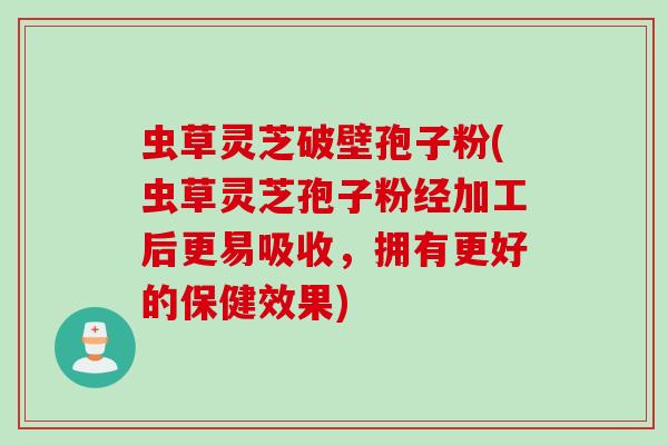 虫草灵芝破壁孢子粉(虫草灵芝孢子粉经加工后更易吸收,拥有更好的保健效果) 虫草灵芝破壁孢子粉(虫草灵芝孢子粉经加工后更易吸收,拥有更好的保健效果)