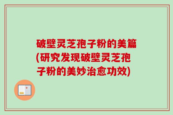 破壁灵芝孢子粉的美篇(研究发现破壁灵芝孢子粉的美妙治愈功效)
