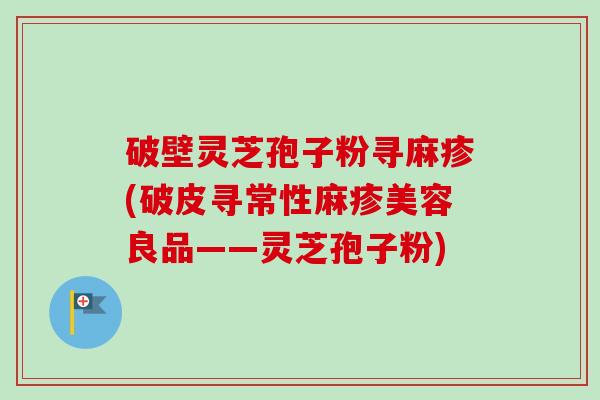 破壁灵芝孢子粉寻麻疹(破皮寻常性麻疹美容良品——灵芝孢子粉)