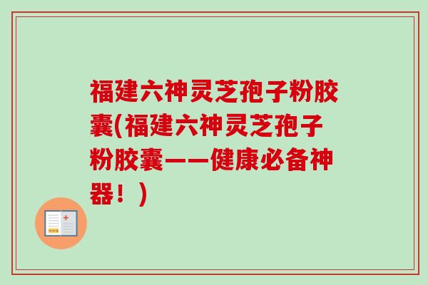 福建六神灵芝孢子粉胶囊(福建六神灵芝孢子粉胶囊——健康必备神器！)