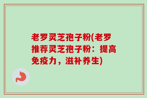 老罗灵芝孢子粉(老罗推荐灵芝孢子粉：提高免疫力，滋补养生)
